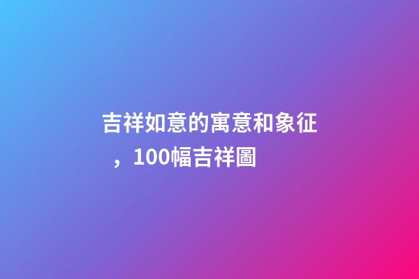 吉祥如意的寓意和象征，100幅吉祥圖